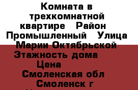 Комната в трехкомнатной квартире › Район ­ Промышленный › Улица ­ Марии Октябрьской › Этажность дома ­ 5 › Цена ­ 7 000 - Смоленская обл., Смоленск г. Недвижимость » Квартиры аренда   . Смоленская обл.,Смоленск г.